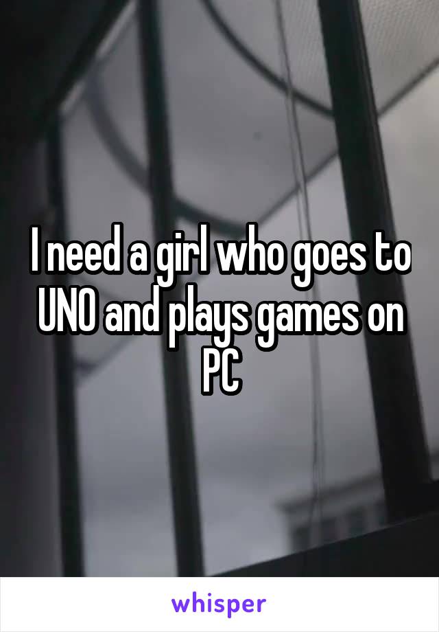 I need a girl who goes to UNO and plays games on PC