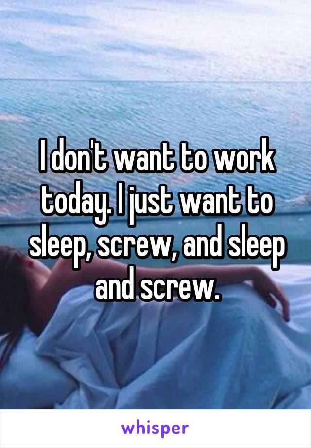 I don't want to work today. I just want to sleep, screw, and sleep and screw.