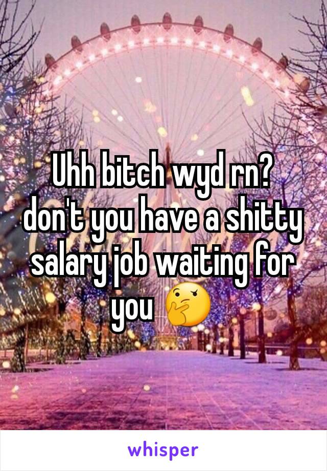 Uhh bitch wyd rn? don't you have a shitty salary job waiting for you 🤔