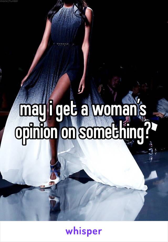 may i get a woman’s opinion on something?