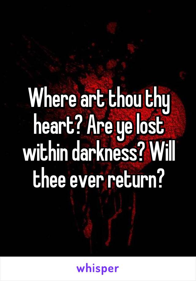 Where art thou thy heart? Are ye lost within darkness? Will thee ever return?