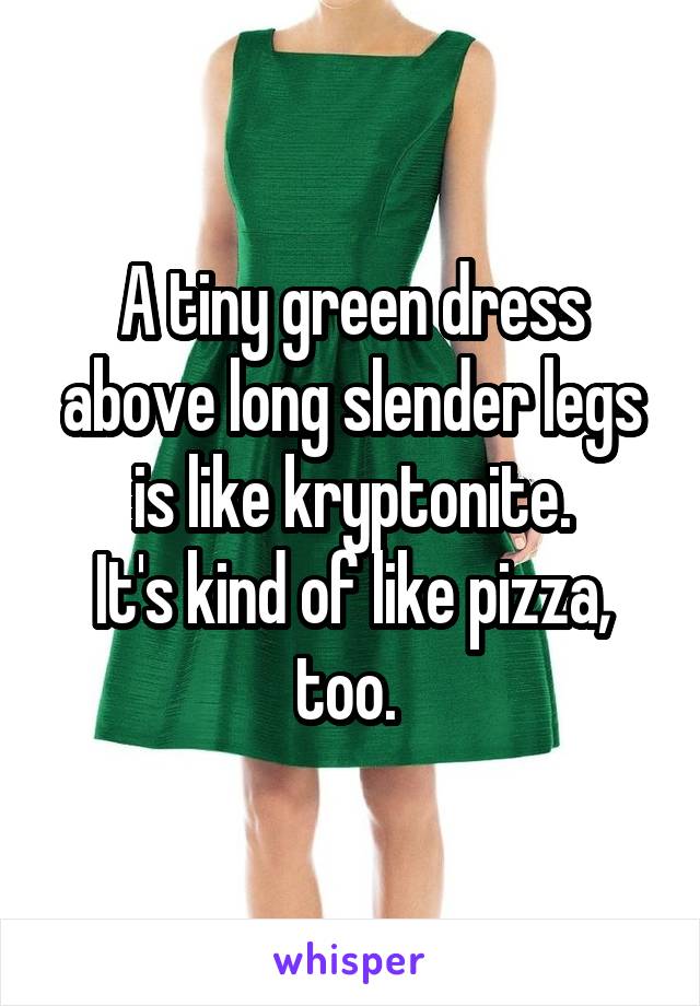 A tiny green dress above long slender legs is like kryptonite.
It's kind of like pizza, too. 