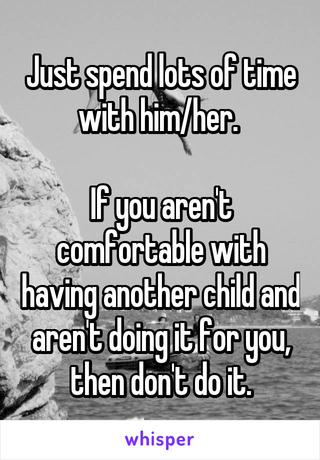 Just spend lots of time with him/her. 

If you aren't comfortable with having another child and aren't doing it for you, then don't do it.