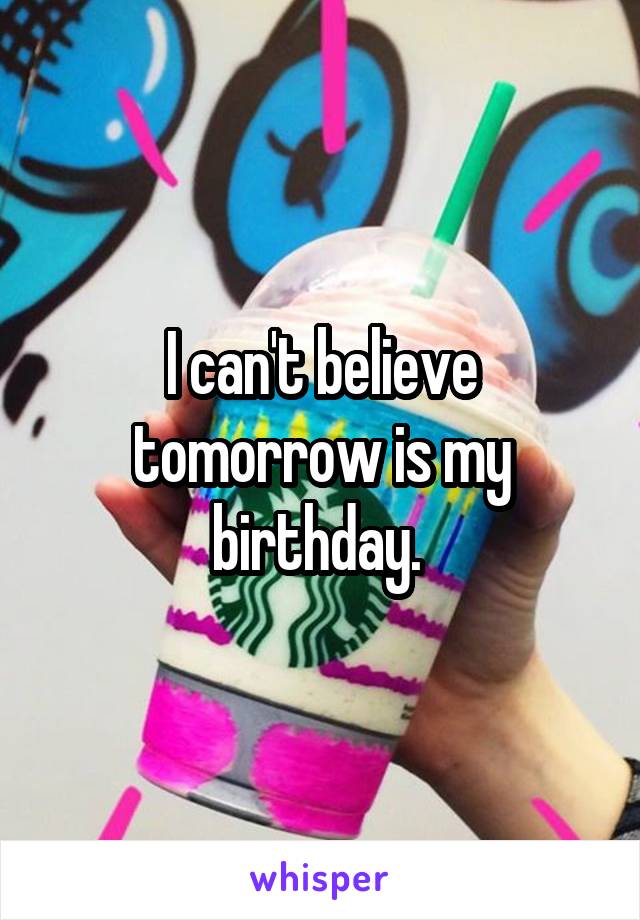 I can't believe tomorrow is my birthday. 