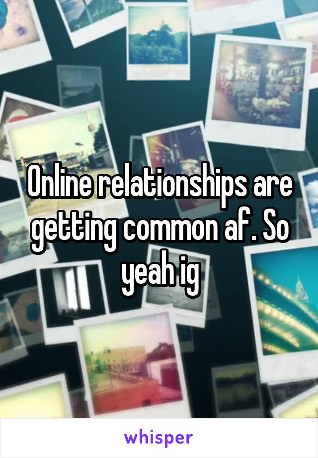 Online relationships are getting common af. So yeah ig