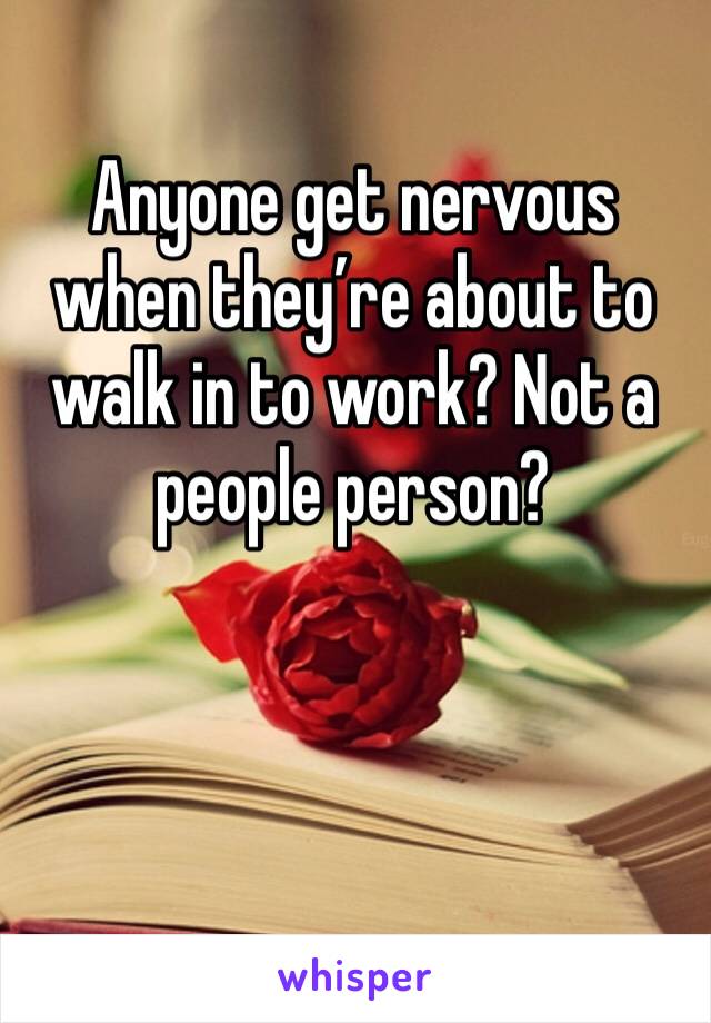 Anyone get nervous when they’re about to walk in to work? Not a people person? 