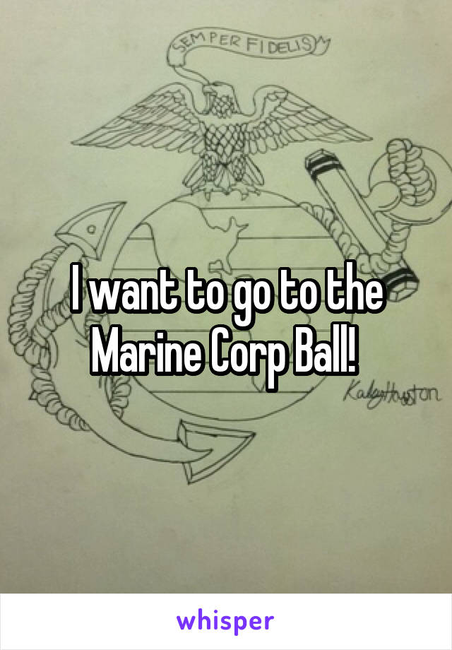 I want to go to the Marine Corp Ball! 