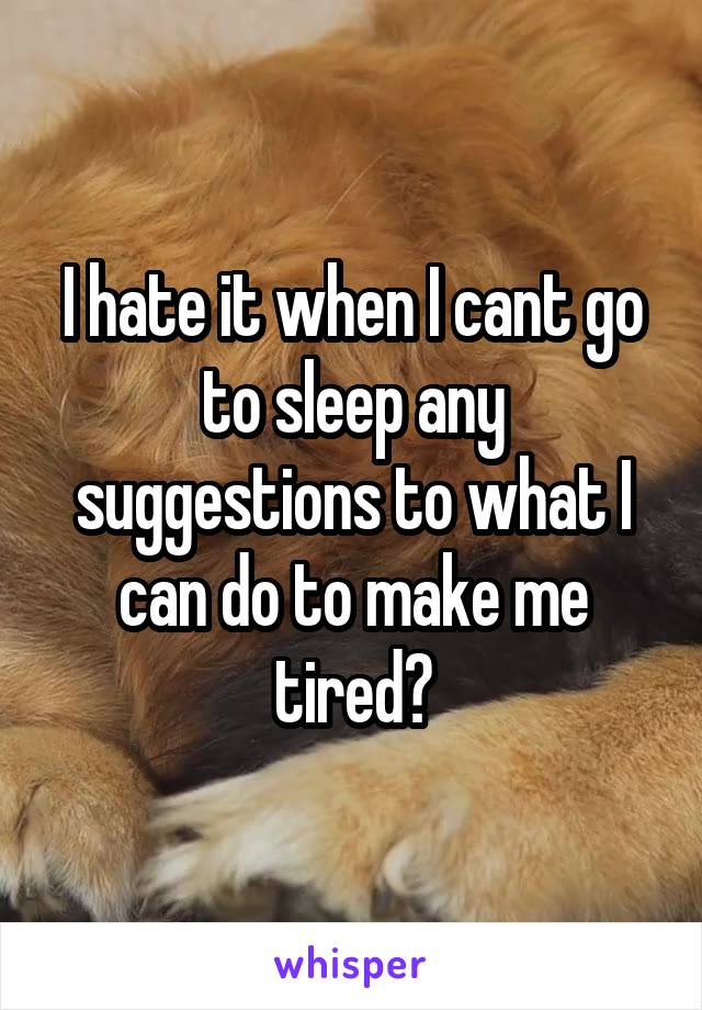 I hate it when I cant go to sleep any suggestions to what I can do to make me tired?