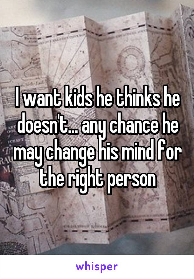 I want kids he thinks he doesn't... any chance he may change his mind for the right person
