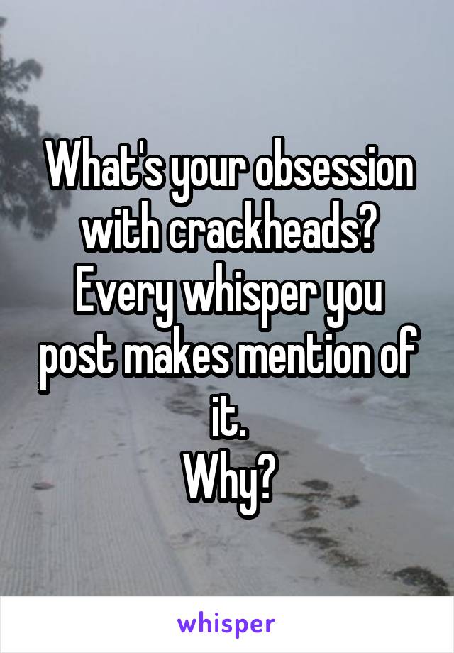 What's your obsession with crackheads?
Every whisper you post makes mention of it.
Why?