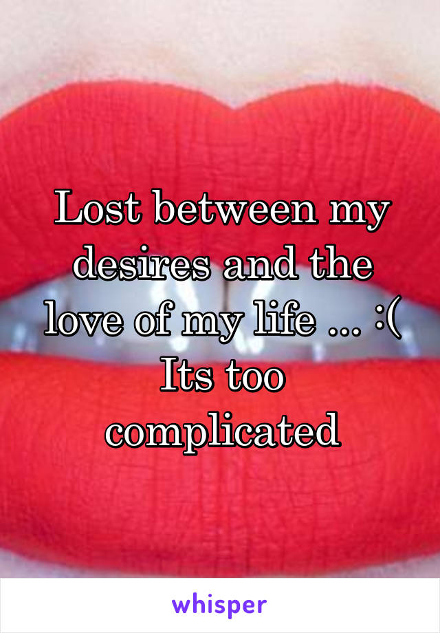 Lost between my desires and the love of my life ... :(
Its too complicated