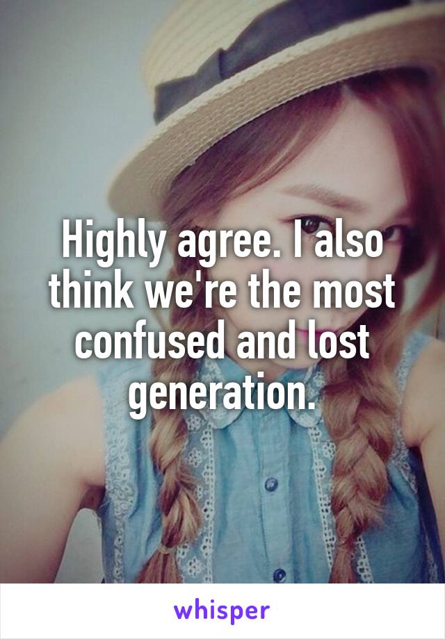 Highly agree. I also think we're the most confused and lost generation.
