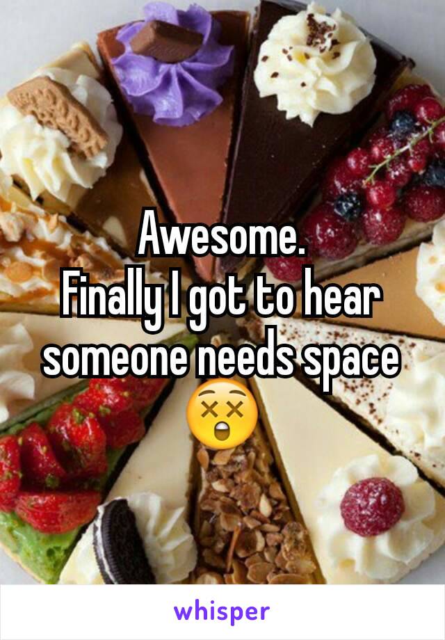 Awesome.
Finally I got to hear someone needs space 😲