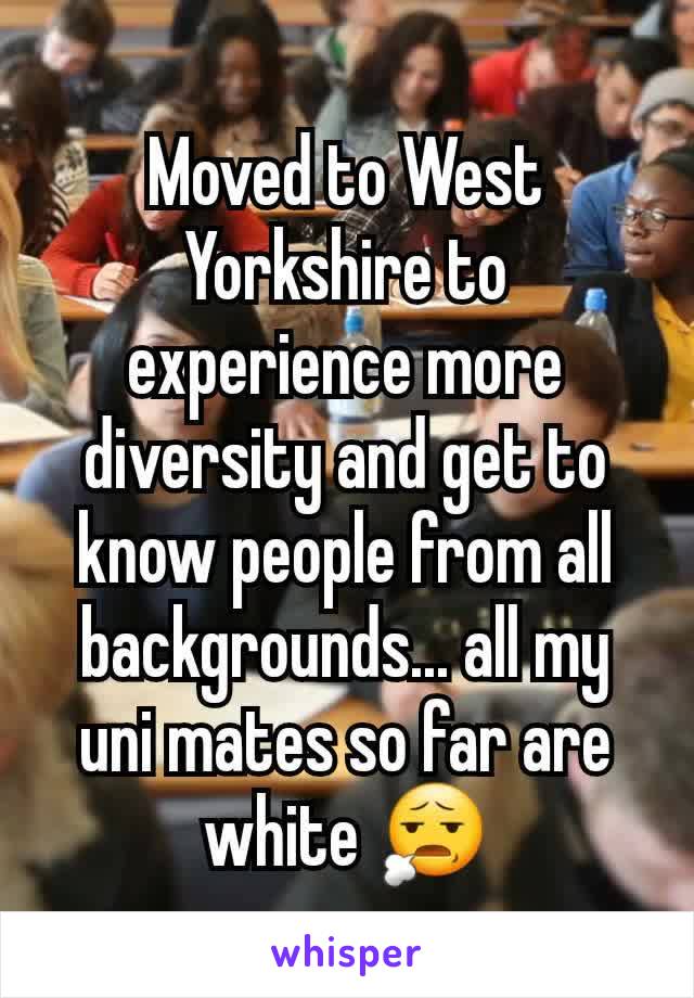 Moved to West Yorkshire to experience more diversity and get to know people from all backgrounds... all my uni mates so far are white 😧