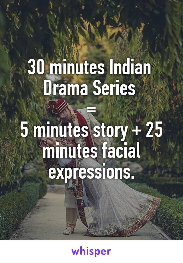30 minutes Indian 
Drama Series 
=
5 minutes story + 25 minutes facial expressions.
