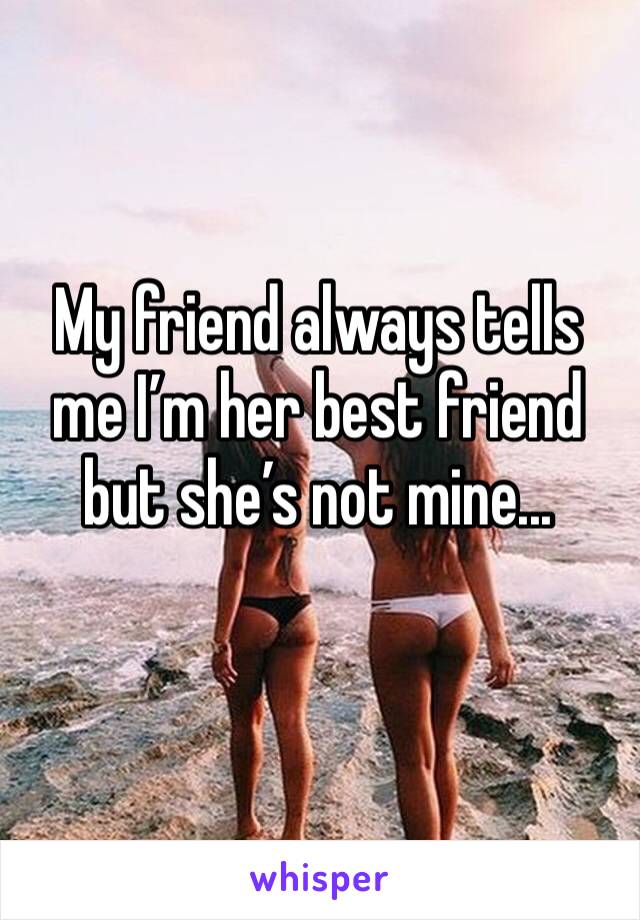 My friend always tells me I’m her best friend but she’s not mine...
