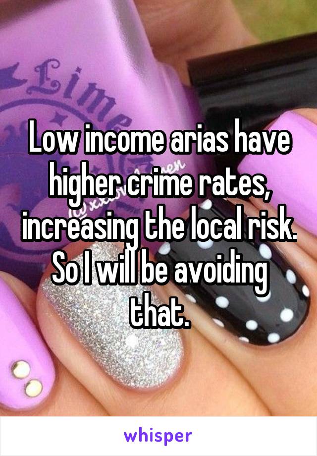 Low income arias have higher crime rates, increasing the local risk. So I will be avoiding that.