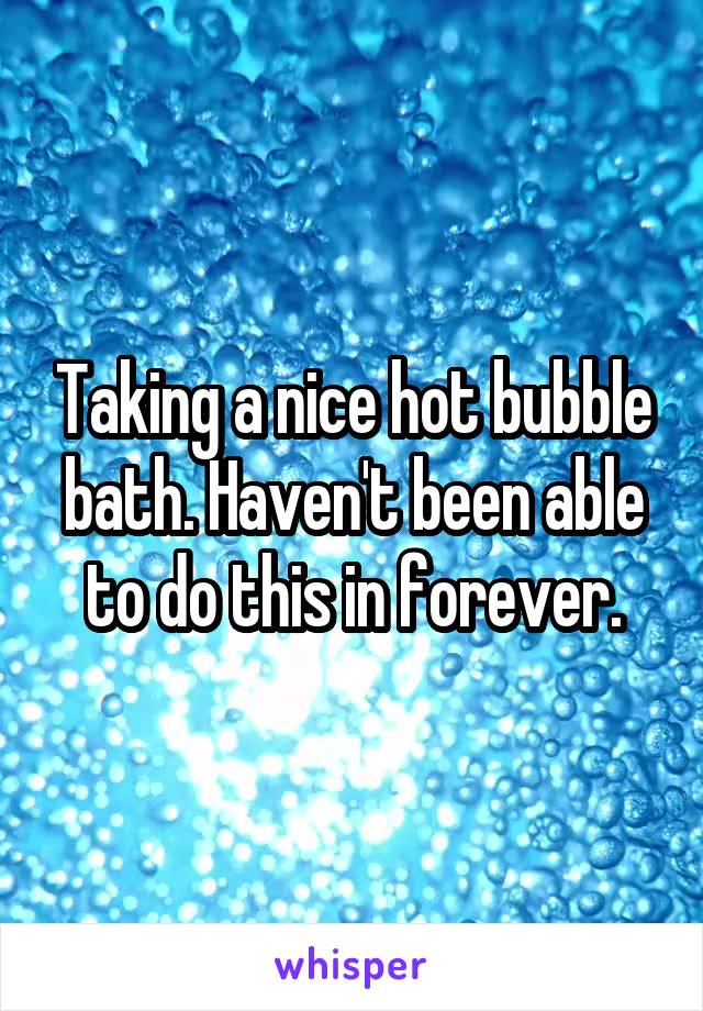 Taking a nice hot bubble bath. Haven't been able to do this in forever.