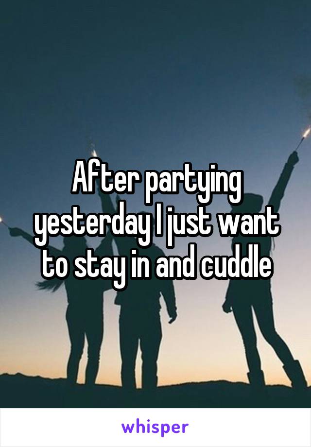 After partying yesterday I just want to stay in and cuddle