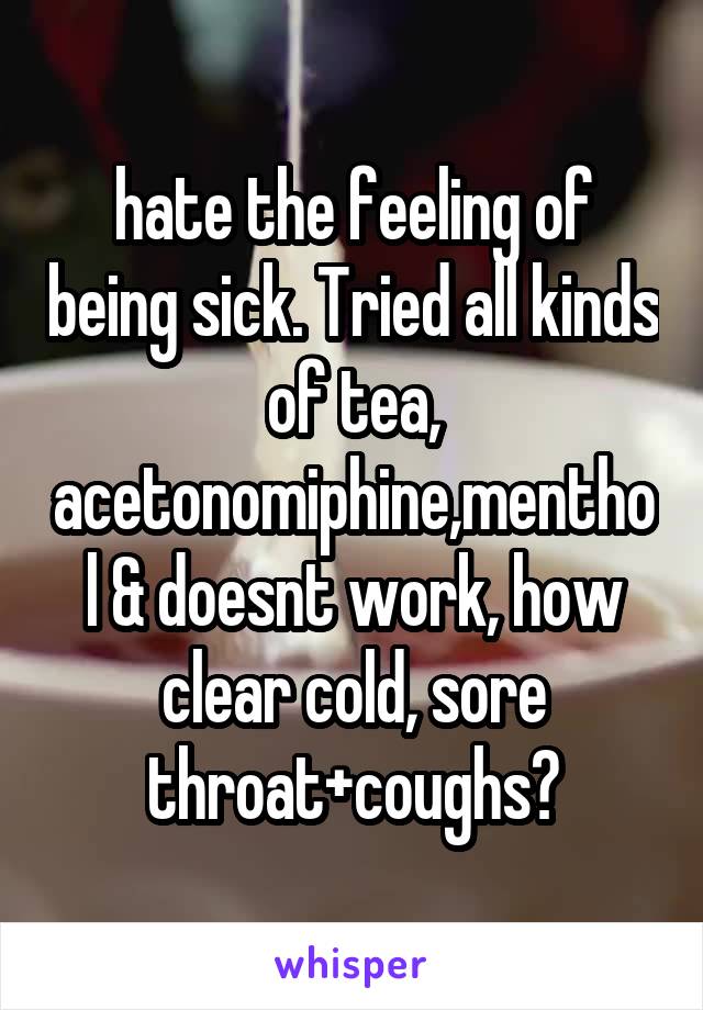 hate the feeling of being sick. Tried all kinds of tea, acetonomiphine,menthol & doesnt work, how clear cold, sore throat+coughs?