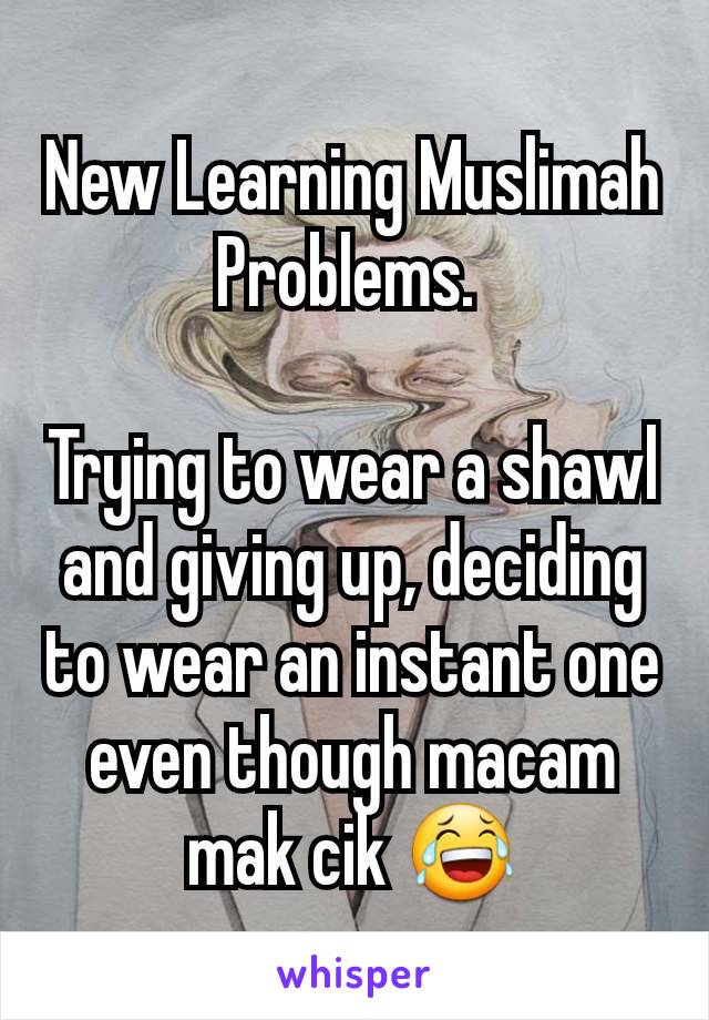 New Learning Muslimah Problems. 

Trying to wear a shawl and giving up, deciding to wear an instant one even though macam mak cik 😂