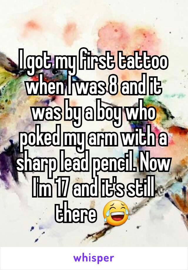I got my first tattoo when I was 8 and it was by a boy who poked my arm with a sharp lead pencil. Now I'm 17 and it's still there 😂