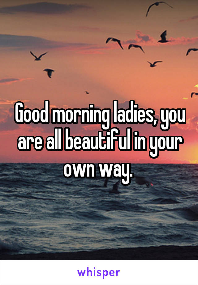 Good morning ladies, you are all beautiful in your own way. 