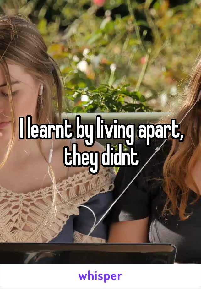 I learnt by living apart, they didnt