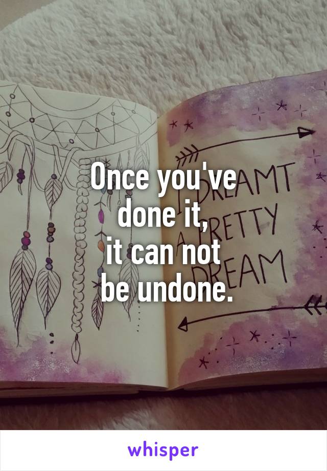 Once you've
 done it, 
it can not
 be undone.