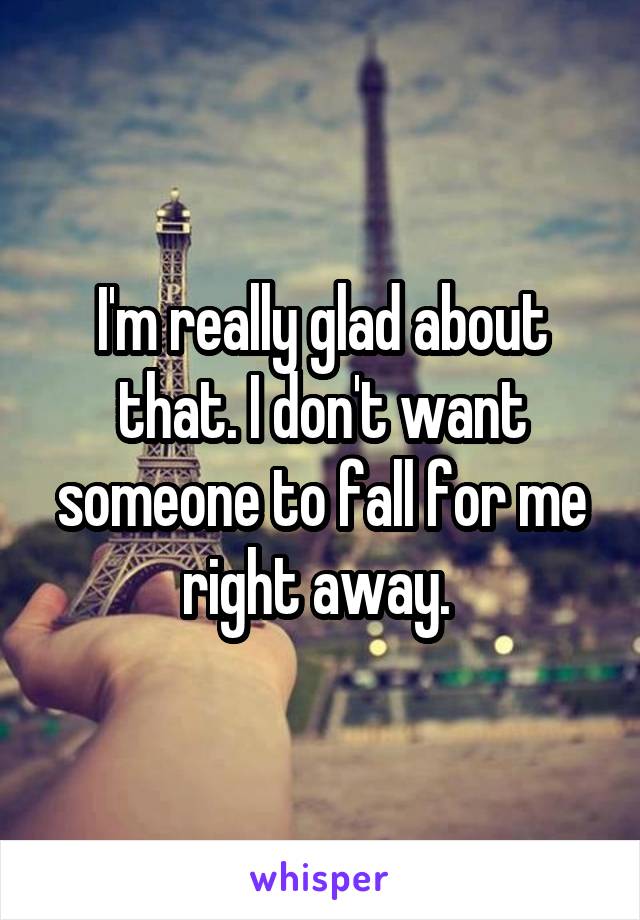 I'm really glad about that. I don't want someone to fall for me right away. 