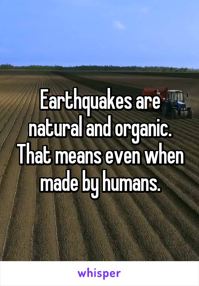 Earthquakes are natural and organic. That means even when made by humans.