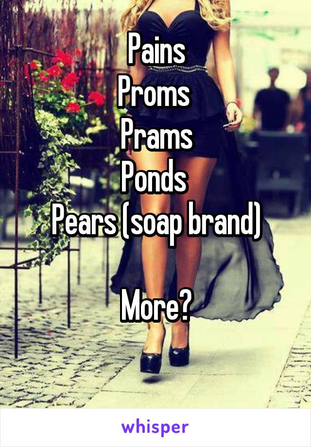 Pains
Proms 
Prams
Ponds 
Pears (soap brand)

More?

