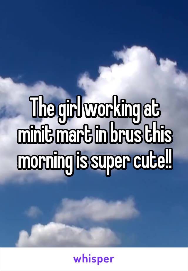 The girl working at minit mart in brus this morning is super cute!!