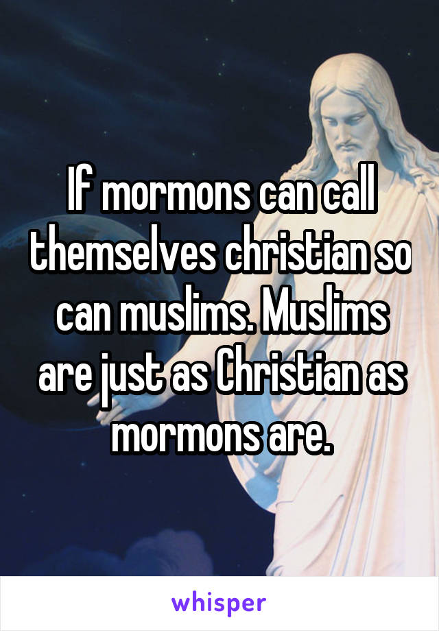 If mormons can call themselves christian so can muslims. Muslims are just as Christian as mormons are.