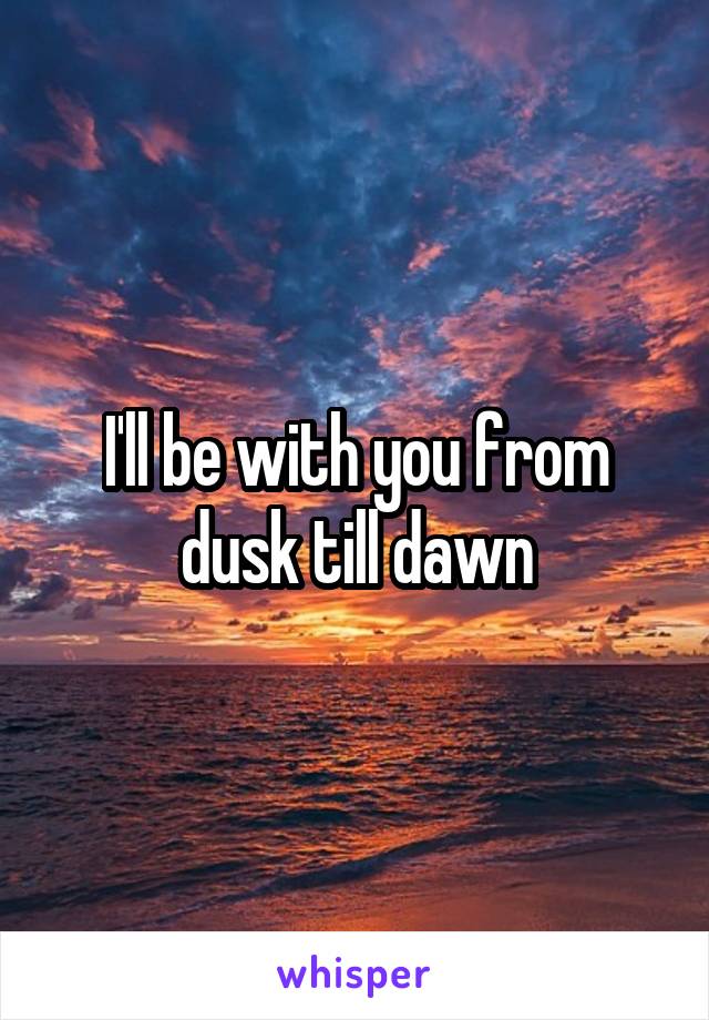 I'll be with you from dusk till dawn