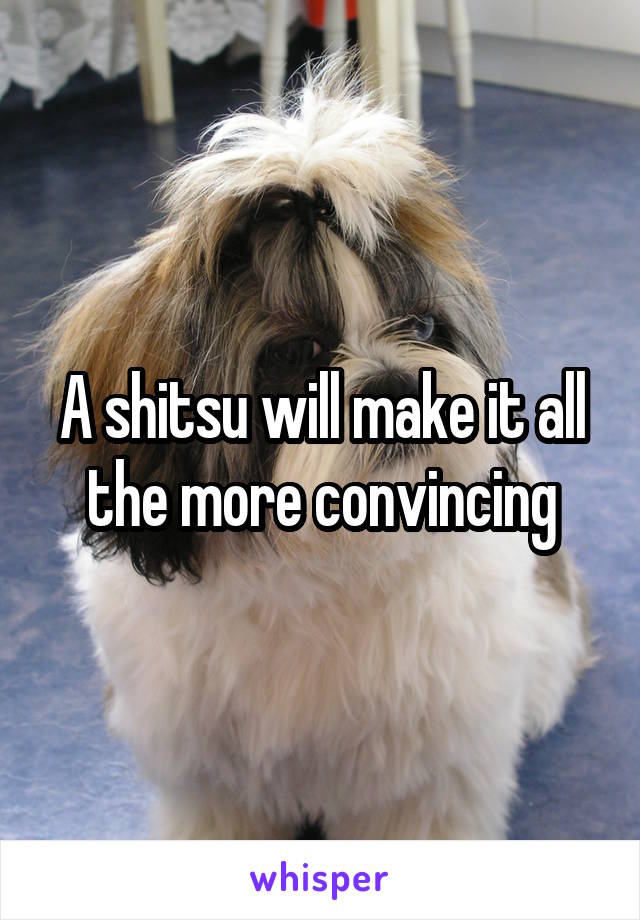 A shitsu will make it all the more convincing