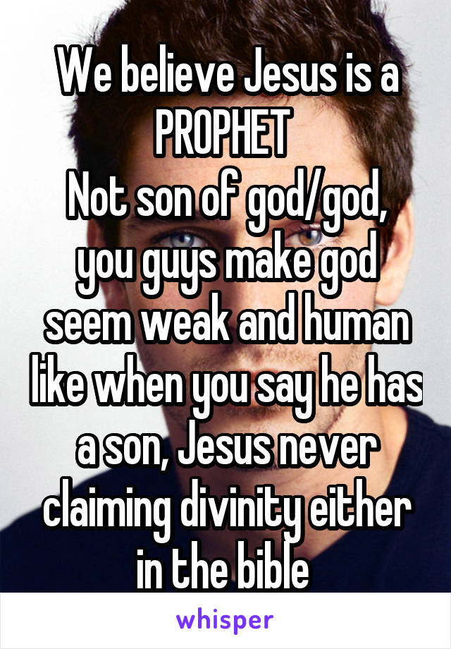 We believe Jesus is a PROPHET 
Not son of god/god, you guys make god seem weak and human like when you say he has a son, Jesus never claiming divinity either in the bible 