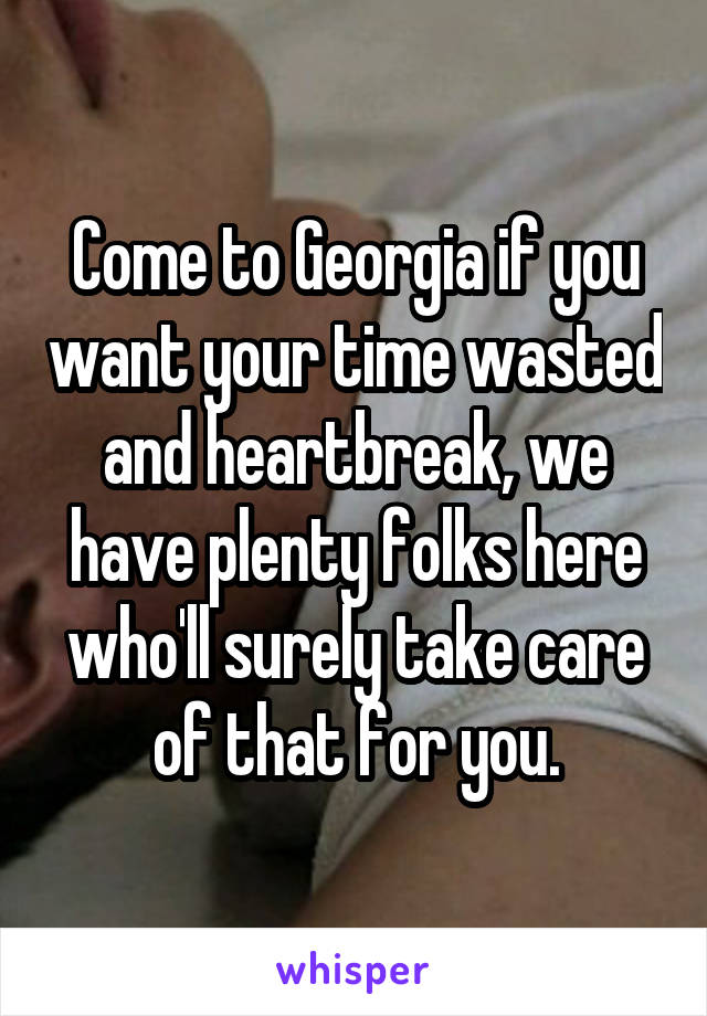 Come to Georgia if you want your time wasted and heartbreak, we have plenty folks here who'll surely take care of that for you.
