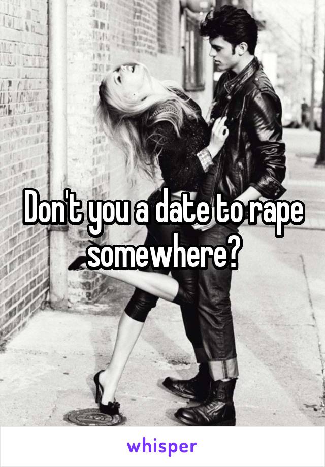 Don't you a date to rape somewhere?