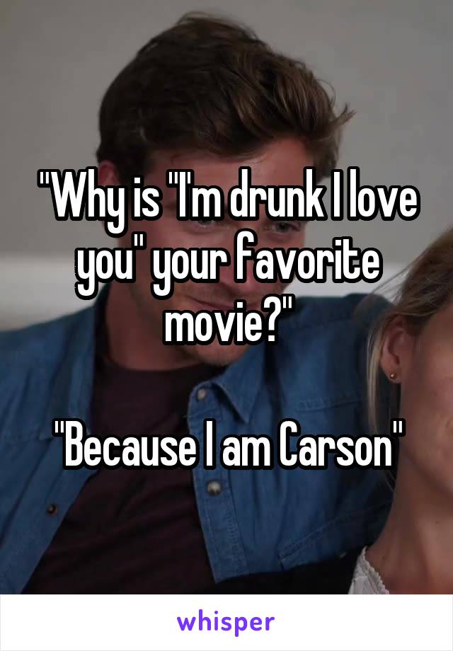 "Why is "I'm drunk I love you" your favorite movie?"

"Because I am Carson"