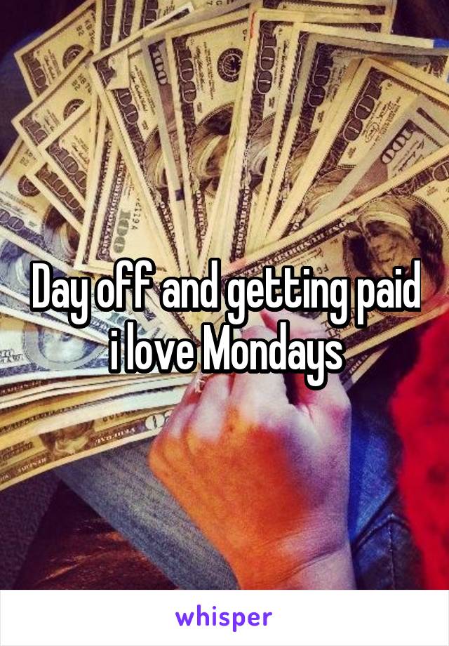 Day off and getting paid i love Mondays
