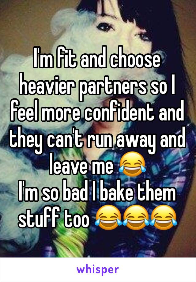 I'm fit and choose heavier partners so I feel more confident and they can't run away and leave me 😂 
I'm so bad I bake them stuff too 😂😂😂