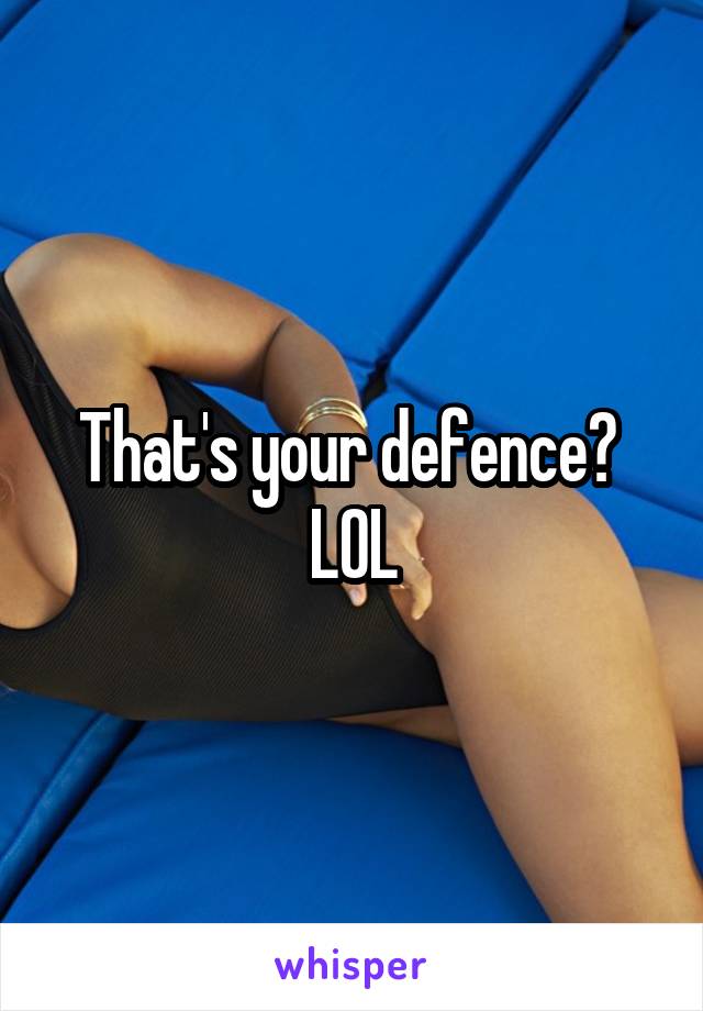 That's your defence? 
LOL