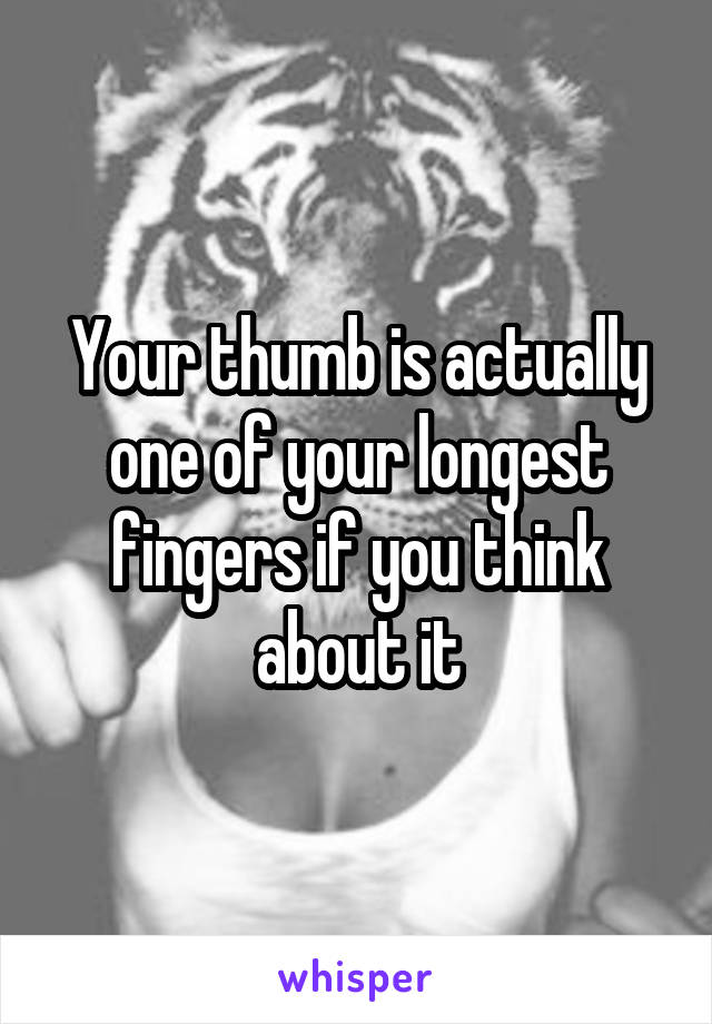 Your thumb is actually one of your longest fingers if you think about it