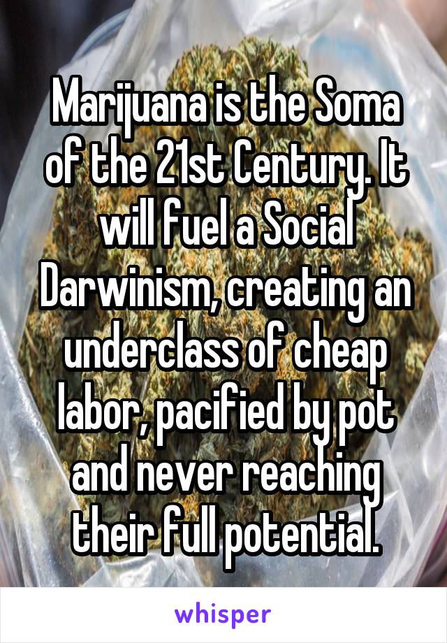 Marijuana is the Soma of the 21st Century. It will fuel a Social Darwinism, creating an underclass of cheap labor, pacified by pot and never reaching their full potential.