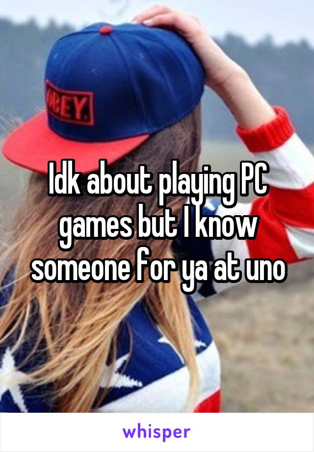 Idk about playing PC games but I know someone for ya at uno