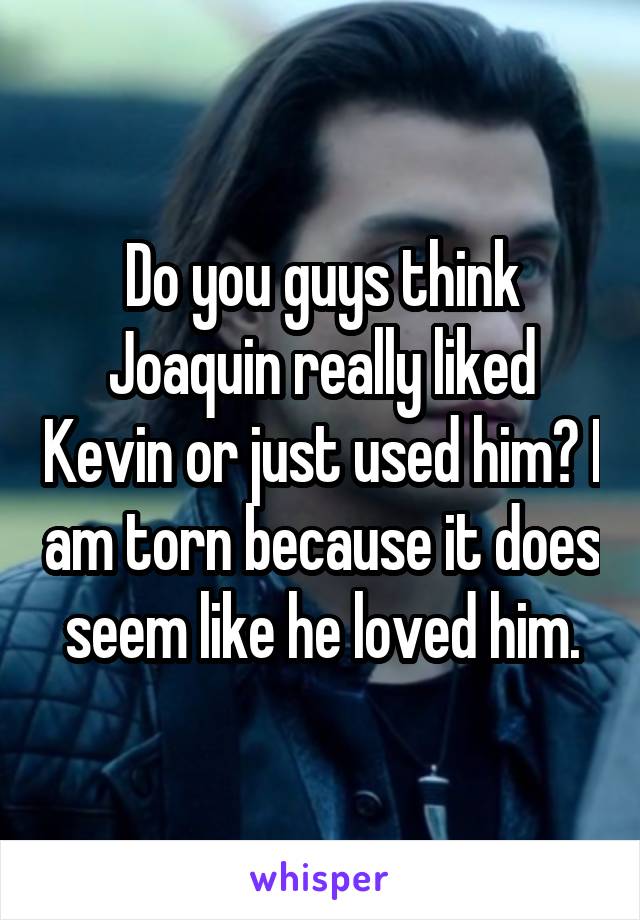 Do you guys think Joaquin really liked Kevin or just used him? I am torn because it does seem like he loved him.