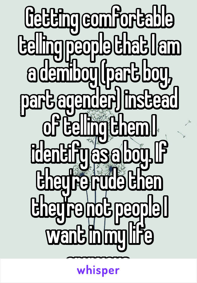 Getting comfortable telling people that I am a demiboy (part boy, part agender) instead of telling them I identify as a boy. If they're rude then they're not people I want in my life anyways.