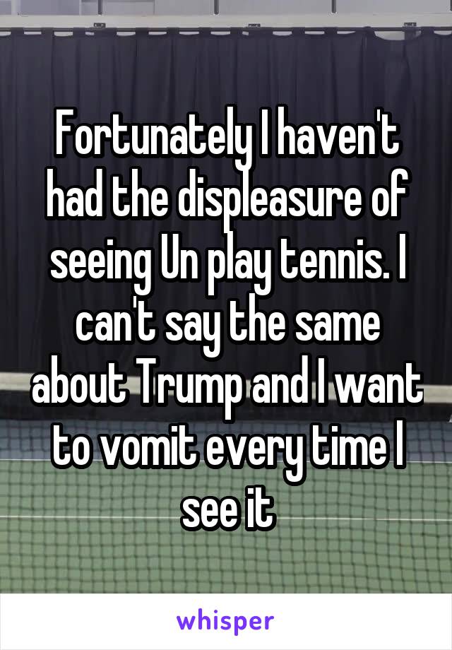Fortunately I haven't had the displeasure of seeing Un play tennis. I can't say the same about Trump and I want to vomit every time I see it