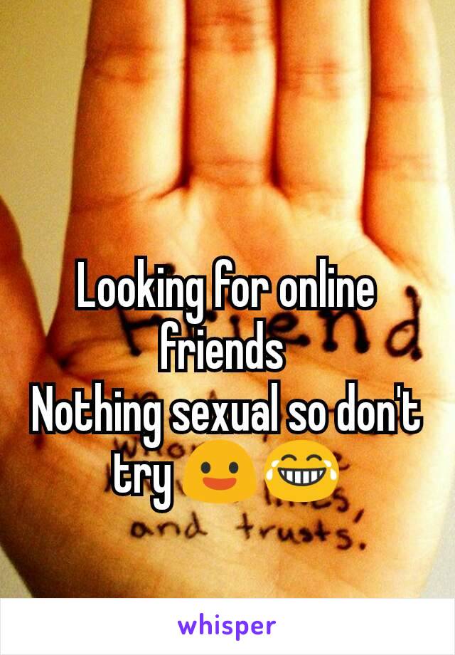 Looking for online friends 
Nothing sexual so don't try 😃😂
